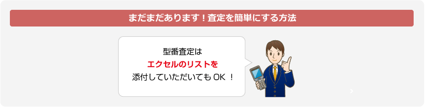 まだまだあります！査定を簡単にする方法　型番査定はエクセルのリストを添付していただいてもOK！