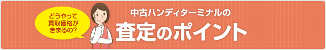 どうやって 買取価格が きまるの？ 中古ハンディ買取センターの査定のポイント