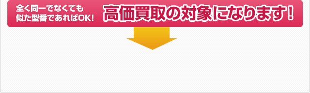 全く同一でなくても似た型番であればOK！高価買取の対象になります！
